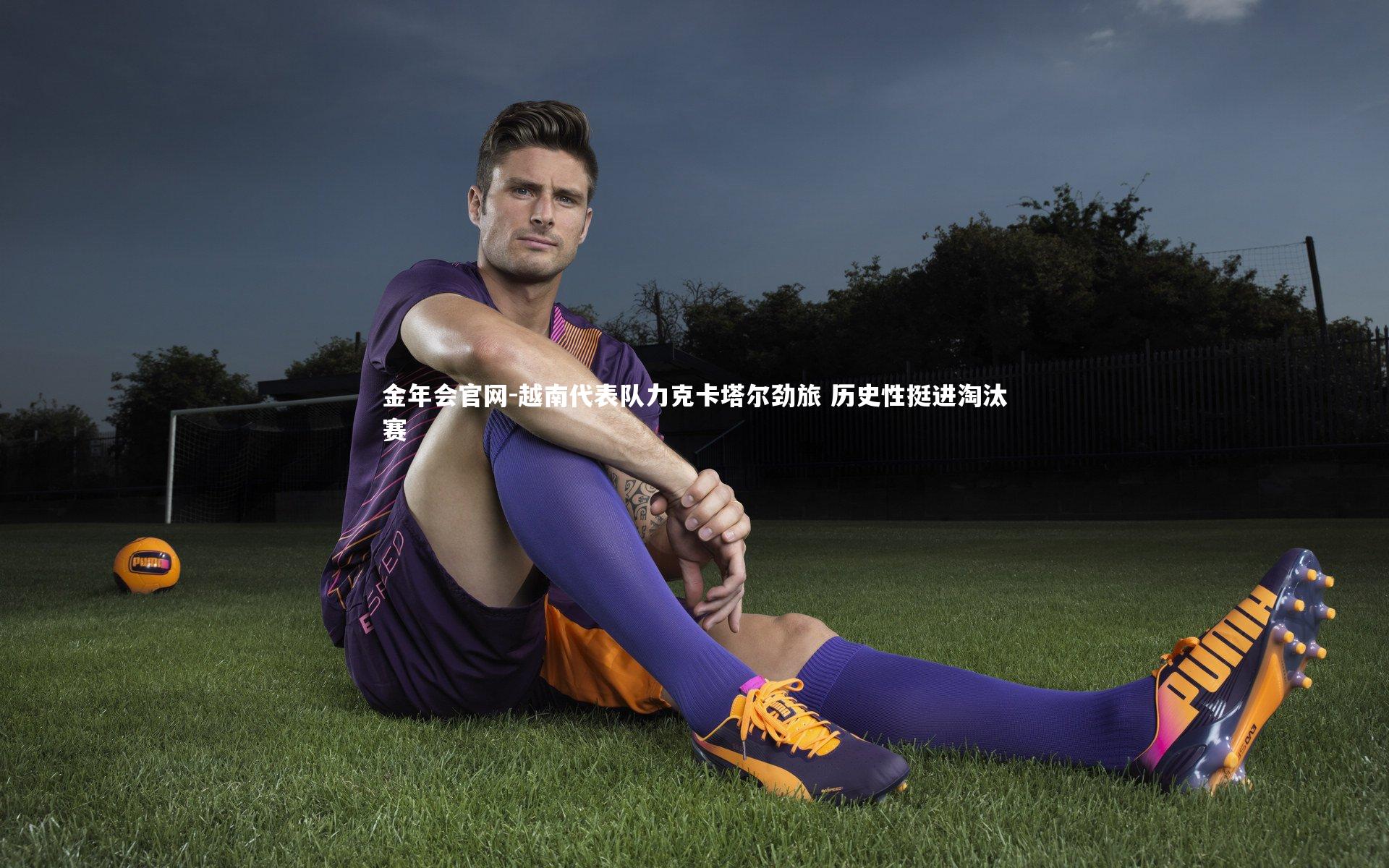 金年会官网-越南代表队力克卡塔尔劲旅 历史性挺进淘汰赛