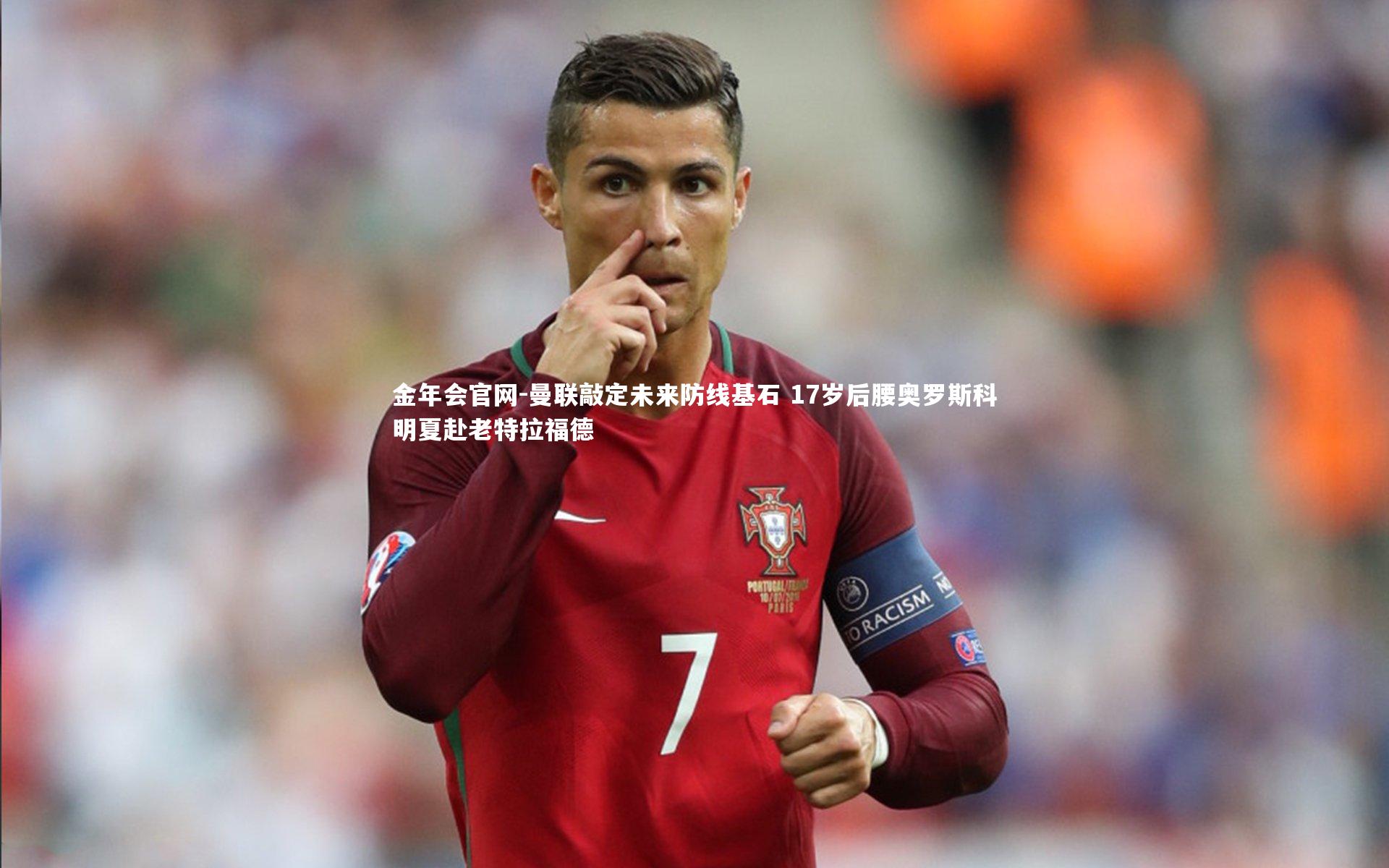金年会官网-曼联敲定未来防线基石 17岁后腰奥罗斯科明夏赴老特拉福德